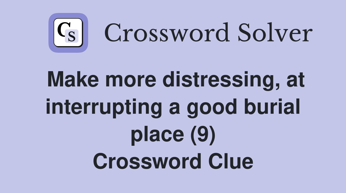 Make more distressing, at interrupting a good burial place (9